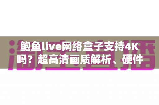 鲍鱼live网络盒子支持4K吗？超高清画质解析、硬件要求与实用使用指南