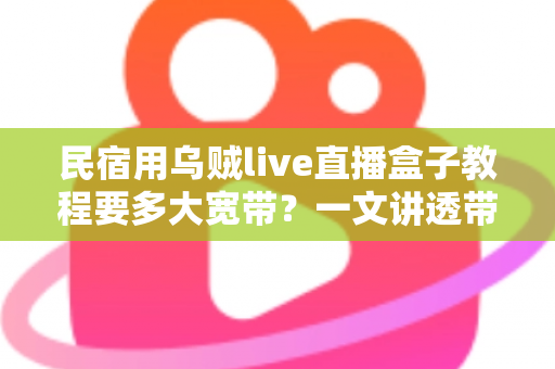 民宿用乌贼live直播盒子教程要多大宽带?一文讲透带宽选择与开播全流程 民宿用乌贼live直播盒子教程要多大宽带?一文讲透带宽选择与开播全流程