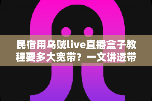 民宿用乌贼live直播盒子教程要多大宽带?一文讲透带宽选择与开播全流程 民宿用乌贼live直播盒子教程要多大宽带?一文讲透带宽选择与开播全流程