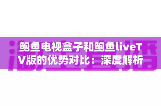 鲍鱼电视盒子和鲍鱼liveTV版的优势对比:深度解析两大版本核心差异,助你轻松选出最佳观影方案 鲍鱼电视盒子和鲍鱼liveTV版的优势对比:深度解析两大版本核心差异,助你轻松选出最佳观影方案