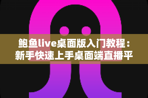 鲍鱼live桌面版入门教程：新手快速上手桌面端直播平台的完整使用指南