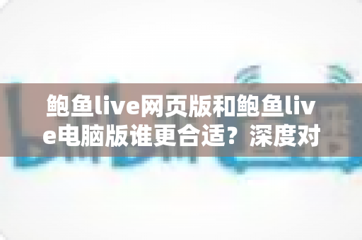 鲍鱼live网页版和鲍鱼live电脑版谁更合适?深度对比分析帮你找到最佳使用方案 鲍鱼live网页版和鲍鱼live电脑版谁更合适?深度对比分析帮你找到最佳使用方案