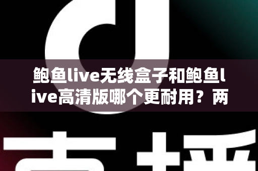 鲍鱼live无线盒子和鲍鱼live高清版哪个更耐用?两款设备耐用性全面对比与选购指南 鲍鱼live无线盒子和鲍鱼live高清版哪个更耐用?两款设备耐用性全面对比与选购指南