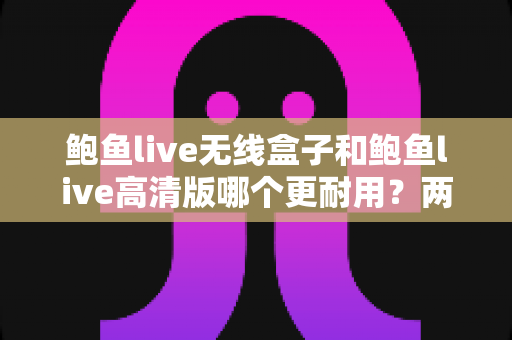 鲍鱼live无线盒子和鲍鱼live高清版哪个更耐用？两款设备耐用性全面对比与选购指南
