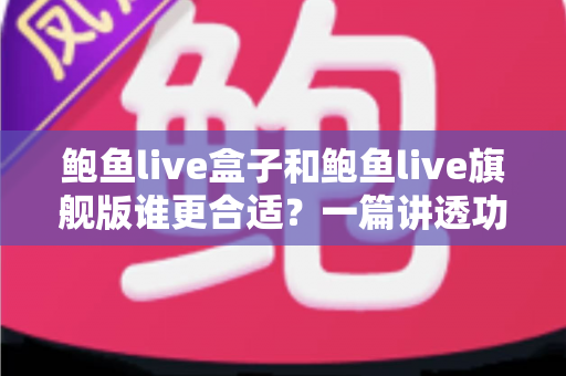 鲍鱼live盒子和鲍鱼live旗舰版谁更合适?一篇讲透功能、性能与选购建议的深度对比评测 鲍鱼live盒子和鲍鱼live旗舰版谁更合适?一篇讲透功能、性能与选购建议的深度对比评测