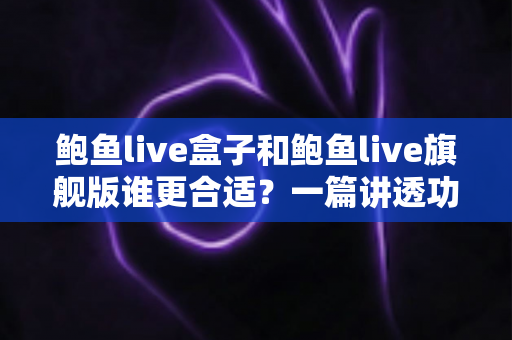 鲍鱼live盒子和鲍鱼live旗舰版谁更合适?一篇讲透功能、性能与选购建议的深度对比评测 鲍鱼live盒子和鲍鱼live旗舰版谁更合适?一篇讲透功能、性能与选购建议的深度对比评测