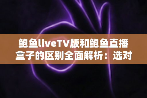 鲍鱼liveTV版和鲍鱼直播盒子的区别全面解析:选对方案,大屏观影更省心 鲍鱼liveTV版和鲍鱼直播盒子的区别全面解析:选对方案,大屏观影更省心