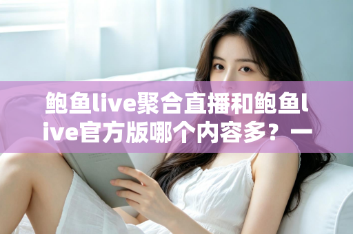 鲍鱼live聚合直播和鲍鱼live官方版哪个内容多?一站式深度对比与选择指南 鲍鱼live聚合直播和鲍鱼live官方版哪个内容多?一站式深度对比与选择指南