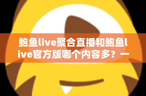 鲍鱼live聚合直播和鲍鱼live官方版哪个内容多？一站式深度对比与选择指南