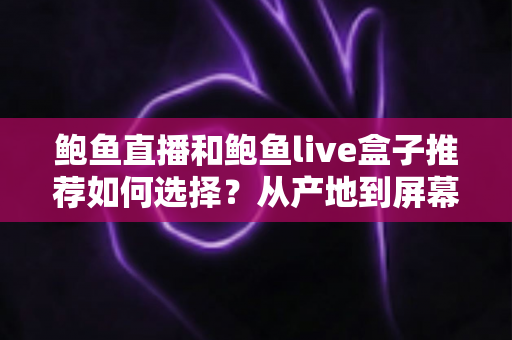 鲍鱼直播和鲍鱼live盒子推荐如何选择?从产地到屏幕的完整挑选指南 鲍鱼直播和鲍鱼live盒子推荐如何选择?从产地到屏幕的完整挑选指南