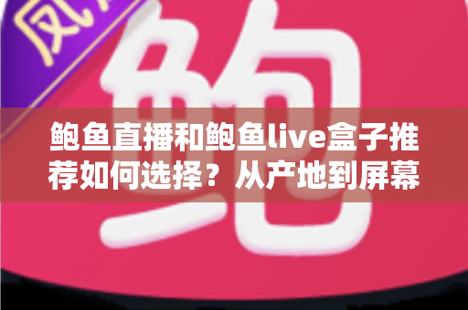 鲍鱼直播和鲍鱼live盒子推荐如何选择?从产地到屏幕的完整挑选指南 鲍鱼直播和鲍鱼live盒子推荐如何选择?从产地到屏幕的完整挑选指南