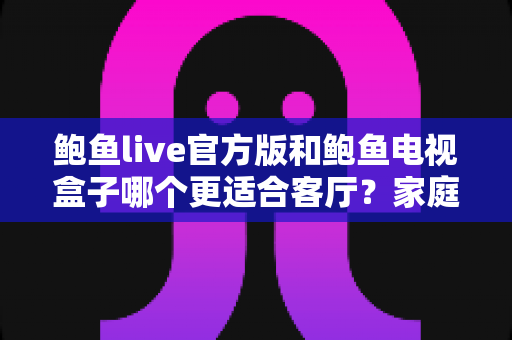 鲍鱼live官方版和鲍鱼电视盒子哪个更适合客厅?家庭大屏观影设备全方位对比指南 鲍鱼live官方版和鲍鱼电视盒子哪个更适合客厅?家庭大屏观影设备全方位对比指南