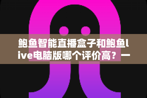 鲍鱼智能直播盒子和鲍鱼live电脑版哪个评价高？一文看懂两者差异与口碑对比