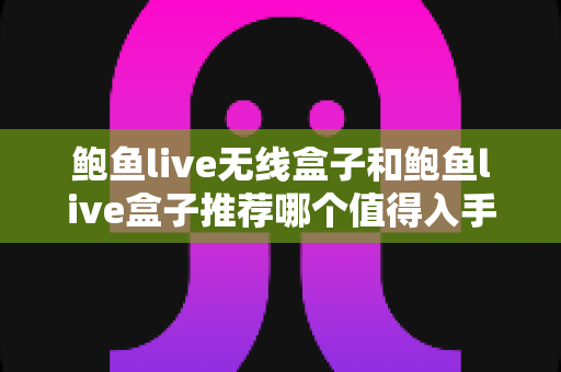 鲍鱼live无线盒子和鲍鱼live盒子推荐哪个值得入手？2025最新选购对比全指南