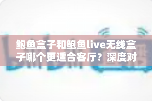 鲍鱼盒子和鲍鱼live无线盒子哪个更适合客厅？深度对比解析帮你一次选对