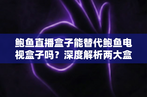 鲍鱼直播盒子能替代鲍鱼电视盒子吗?深度解析两大盒子的功能差异与选购指南 鲍鱼直播盒子能替代鲍鱼电视盒子吗?深度解析两大盒子的功能差异与选购指南