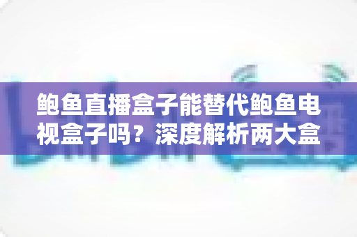 鲍鱼直播盒子能替代鲍鱼电视盒子吗?深度解析两大盒子的功能差异与选购指南 鲍鱼直播盒子能替代鲍鱼电视盒子吗?深度解析两大盒子的功能差异与选购指南
