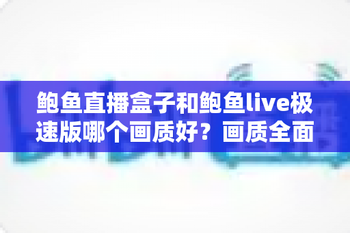 鲍鱼直播盒子和鲍鱼live极速版哪个画质好？画质全面对比与选购实用指南