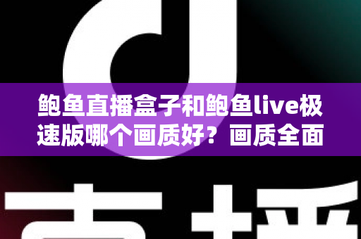 鲍鱼直播盒子和鲍鱼live极速版哪个画质好？画质全面对比与选购实用指南