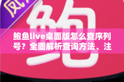 鲍鱼live桌面版怎么查序列号?全面解析查询方法、注意事项与常见问题 鲍鱼live桌面版怎么查序列号?全面解析查询方法、注意事项与常见问题