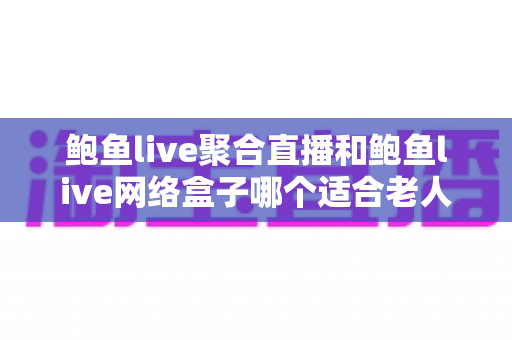 鲍鱼live聚合直播和鲍鱼live网络盒子哪个适合老人?为爸妈挑选观影方案的全维度对比指南 鲍鱼live聚合直播和鲍鱼live网络盒子哪个适合老人?为爸妈挑选观影方案的全维度对比指南