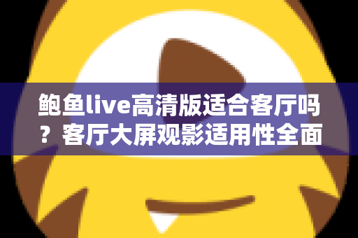 鲍鱼live高清版适合客厅吗?客厅大屏观影适用性全面解析与实用指南 鲍鱼live高清版适合客厅吗?客厅大屏观影适用性全面解析与实用指南