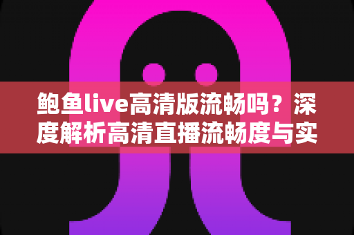 鲍鱼live高清版流畅吗?深度解析高清直播流畅度与实用优化指南 鲍鱼live高清版流畅吗?深度解析高清直播流畅度与实用优化指南