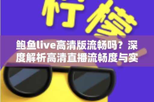 鲍鱼live高清版流畅吗?深度解析高清直播流畅度与实用优化指南 鲍鱼live高清版流畅吗?深度解析高清直播流畅度与实用优化指南