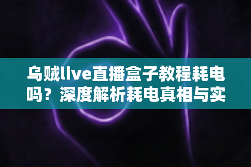 乌贼live直播盒子教程耗电吗?深度解析耗电真相与实用省电优化全攻略 乌贼live直播盒子教程耗电吗?深度解析耗电真相与实用省电优化全攻略