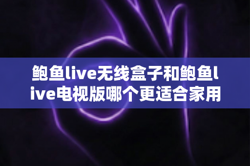 鲍鱼live无线盒子和鲍鱼live电视版哪个更适合家用?一文读懂选购要点,家庭观影不再纠结 鲍鱼live无线盒子和鲍鱼live电视版哪个更适合家用?一文读懂选购要点,家庭观影不再纠结