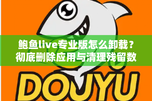 鲍鱼live专业版怎么卸载？彻底删除应用与清理残留数据的最全教程