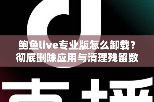 鲍鱼live专业版怎么卸载？彻底删除应用与清理残留数据的最全教程