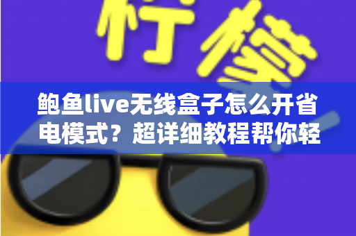 鲍鱼live无线盒子怎么开省电模式？超详细教程帮你轻松延长设备续航