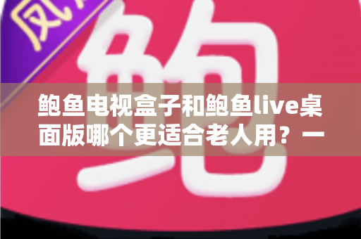 鲍鱼电视盒子和鲍鱼live桌面版哪个更适合老人用？一文读懂选购与使用指南