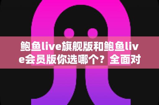 鲍鱼live旗舰版和鲍鱼live会员版你选哪个？全面对比帮你找到最适合自己的选择