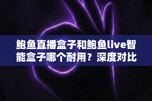 鲍鱼直播盒子和鲍鱼live智能盒子哪个耐用?深度对比与选购全攻略 鲍鱼直播盒子和鲍鱼live智能盒子哪个耐用?深度对比与选购全攻略