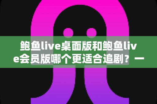 鲍鱼live桌面版和鲍鱼live会员版哪个更适合追剧?一篇文章帮你选对追剧方式 鲍鱼live桌面版和鲍鱼live会员版哪个更适合追剧?一篇文章帮你选对追剧方式