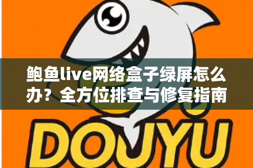 鲍鱼live网络盒子绿屏怎么办？全方位排查与修复指南，轻松搞定绿屏烦恼