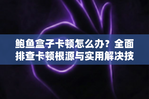 鲍鱼盒子卡顿怎么办？全面排查卡顿根源与实用解决技巧，轻松恢复流畅观影体验