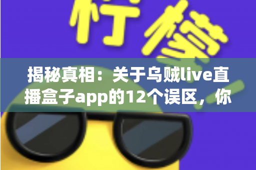 揭秘真相:关于乌贼live直播盒子app的12个误区,你中招了几个? 揭秘真相:关于乌贼live直播盒子app的12个误区,你中招了几个?