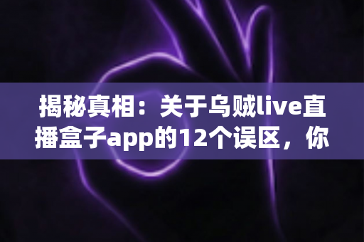 揭秘真相:关于乌贼live直播盒子app的12个误区,你中招了几个? 揭秘真相:关于乌贼live直播盒子app的12个误区,你中招了几个?
