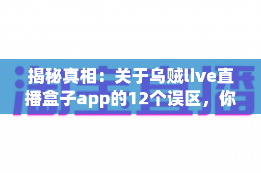 揭秘真相:关于乌贼live直播盒子app的12个误区,你中招了几个? 揭秘真相:关于乌贼live直播盒子app的12个误区,你中招了几个?