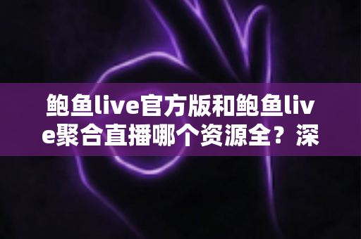 鲍鱼live官方版和鲍鱼live聚合直播哪个资源全?深度对比解析助你选对版本不踩坑 鲍鱼live官方版和鲍鱼live聚合直播哪个资源全?深度对比解析助你选对版本不踩坑