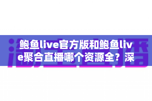 鲍鱼live官方版和鲍鱼live聚合直播哪个资源全?深度对比解析助你选对版本不踩坑 鲍鱼live官方版和鲍鱼live聚合直播哪个资源全?深度对比解析助你选对版本不踩坑