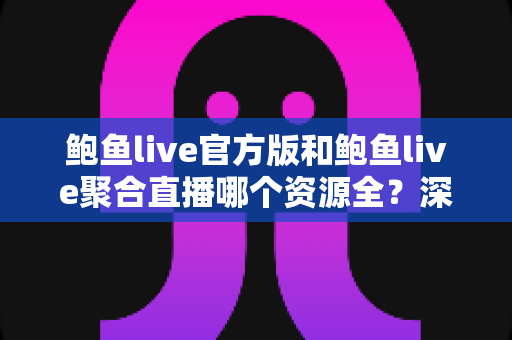 鲍鱼live官方版和鲍鱼live聚合直播哪个资源全？深度对比解析助你选对版本不踩坑