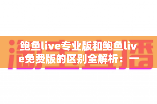 鲍鱼live专业版和鲍鱼live免费版的区别全解析:一文看懂两大版本,帮你选对不花冤枉钱 鲍鱼live专业版和鲍鱼live免费版的区别全解析:一文看懂两大版本,帮你选对不花冤枉钱