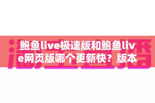 鲍鱼live极速版和鲍鱼live网页版哪个更新快?版本更新速度与使用体验全面对比指南 鲍鱼live极速版和鲍鱼live网页版哪个更新快?版本更新速度与使用体验全面对比指南