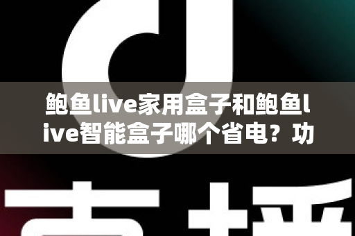 鲍鱼live家用盒子和鲍鱼live智能盒子哪个省电？功耗深度对比与省电选购全攻略