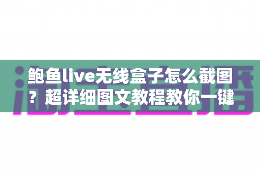 鲍鱼live无线盒子怎么截图？超详细图文教程教你一键搞定截图难题