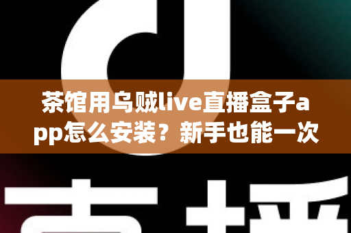 茶馆用乌贼live直播盒子app怎么安装?新手也能一次搞定的全流程安装与使用指南 茶馆用乌贼live直播盒子app怎么安装?新手也能一次搞定的全流程安装与使用指南
